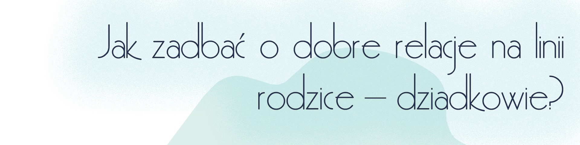 Jak zadbać o dobre relacje na linii rodzice – dziadkowie?