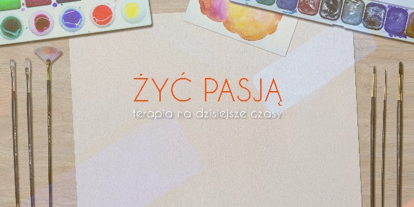 Żyć pasją – terapia na dzisiejsze czasy