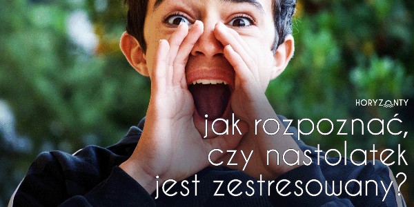 Jak rozpoznać, czy nastolatek jest zestresowany?