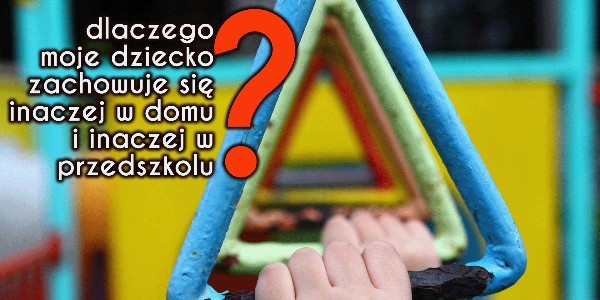 Dlaczego moje dziecko zachowuje się inaczej w domu i inaczej w przedszkolu?