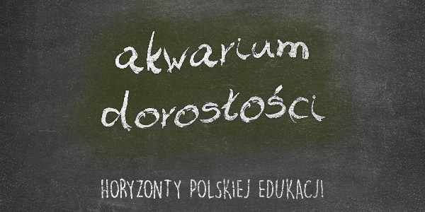 Horyzonty polskiej edukacji — akwarium dorosłości