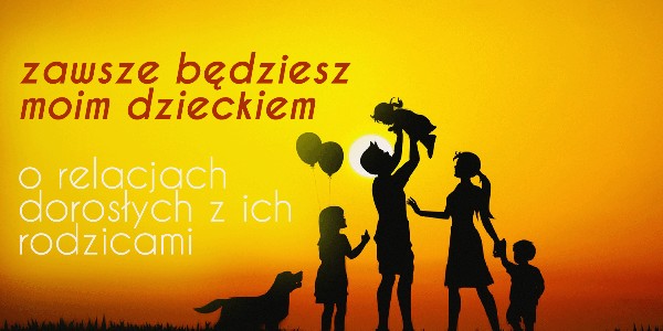 „Zawsze będziesz moim dzieckiem” — o relacjach dorosłych z ich rodzicami