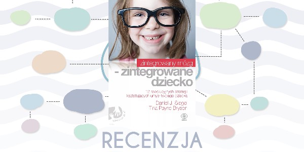 Zintegrowany mózg – zintegrowane dziecko. 12 rewolucyjnych strategii kształtujących umysł twojego dziecka. Daniel J. Siegel i Tina Payne Bryson — Recenzja