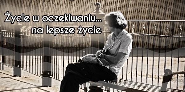 Życie w oczekiwaniu… na lepsze życie