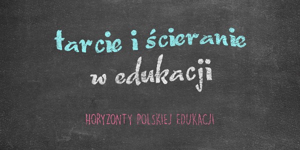 Horyzonty polskiej edukacji — tarcie i ścieranie w edukacji