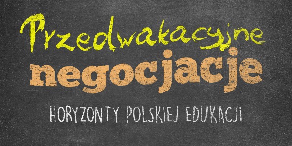 Horyzonty polskiej edukacji – przedwakacyjne negocjacje