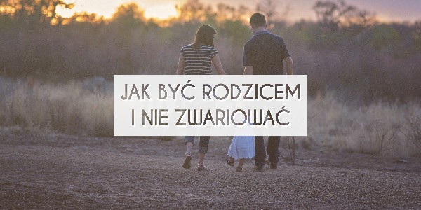 Jak być rodzicem i nie zwariować?