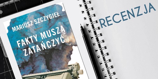 Mariusz Szczygieł. Fakty muszą zatańczyć. Dowody na istnienie. – RECENZJA