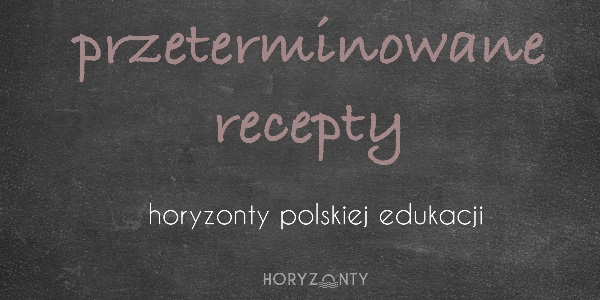Horyzonty polskiej edukacji — przeterminowane recepty