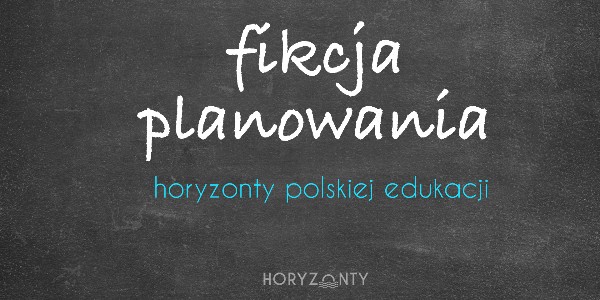Horyzonty polskiej edukacji — fikcja planowania