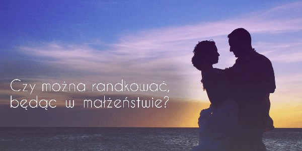 Czy można randkować, będąc w małżeństwie?