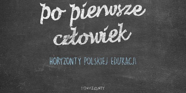 Horyzonty polskiej edukacji — po pierwsze człowiek