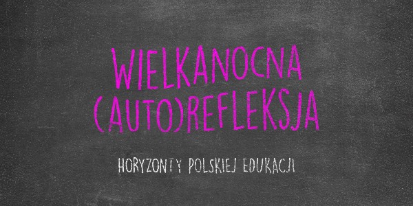 Horyzonty polskiej edukacji — Wielkanocna (auto)refleksja
